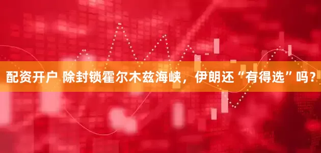 配资开户 除封锁霍尔木兹海峡，伊朗还“有得选”吗？