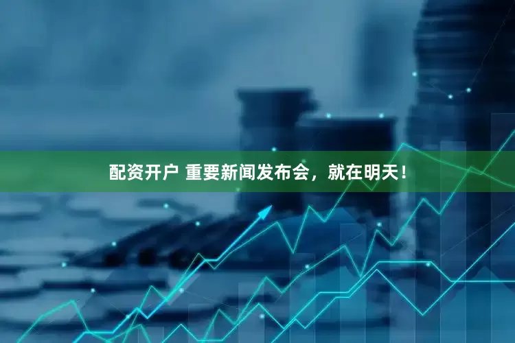 配资开户 重要新闻发布会，就在明天！