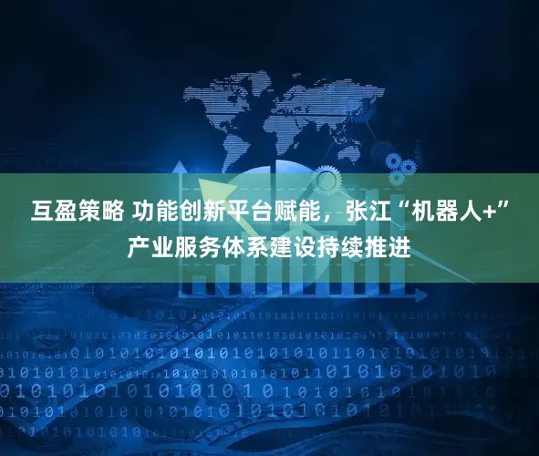 互盈策略 功能创新平台赋能，张江“机器人+”产业服务体系建设持续推进