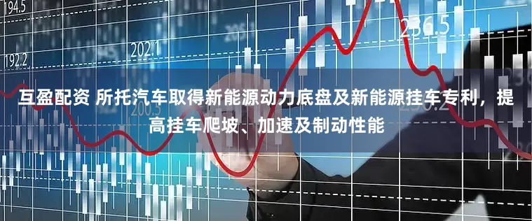 互盈配资 所托汽车取得新能源动力底盘及新能源挂车专利，提高挂车爬坡、加速及制动性能