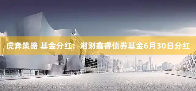 虎奔策略 基金分红：湘财鑫睿债券基金6月30日分红