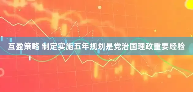 互盈策略 制定实施五年规划是党治国理政重要经验
