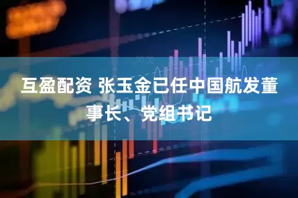 互盈配资 张玉金已任中国航发董事长、党组书记