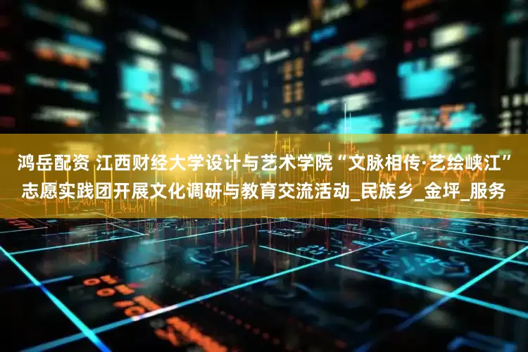 鸿岳配资 江西财经大学设计与艺术学院“文脉相传·艺绘峡江”志愿实践团开展文化调研与教育交流活动_民族乡_金坪_服务