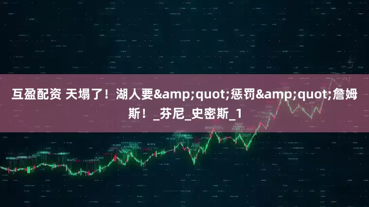 互盈配资 天塌了！湖人要&quot;惩罚&quot;詹姆斯！_芬尼_史密斯_1