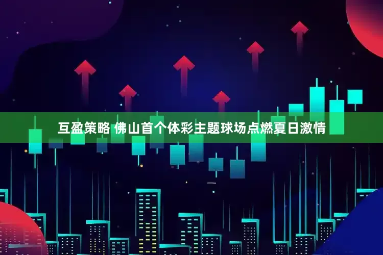 互盈策略 佛山首个体彩主题球场点燃夏日激情