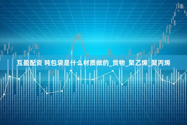 互盈配资 吨包袋是什么材质做的_货物_聚乙烯_聚丙烯
