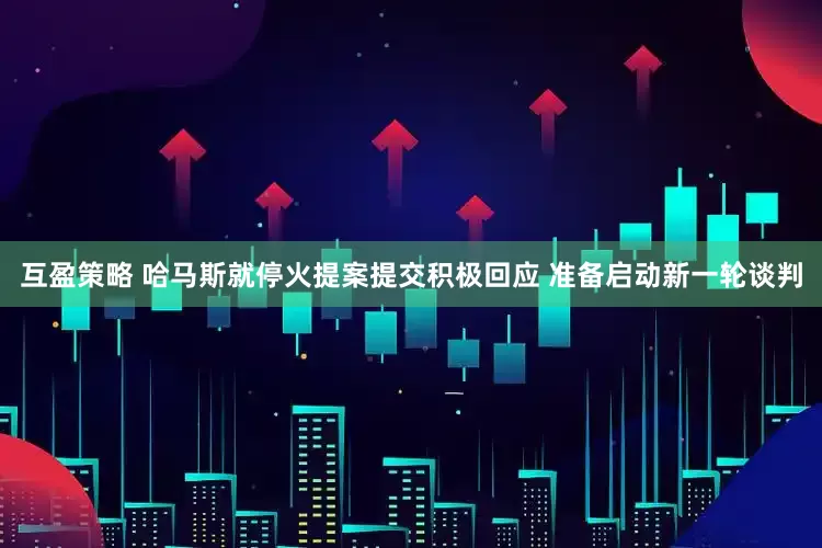 互盈策略 哈马斯就停火提案提交积极回应 准备启动新一轮谈判