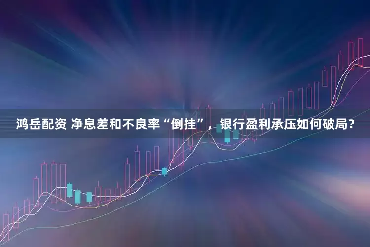 鸿岳配资 净息差和不良率“倒挂”，银行盈利承压如何破局？