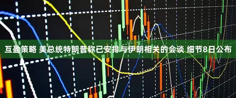 互盈策略 美总统特朗普称已安排与伊朗相关的会谈 细节8日公布