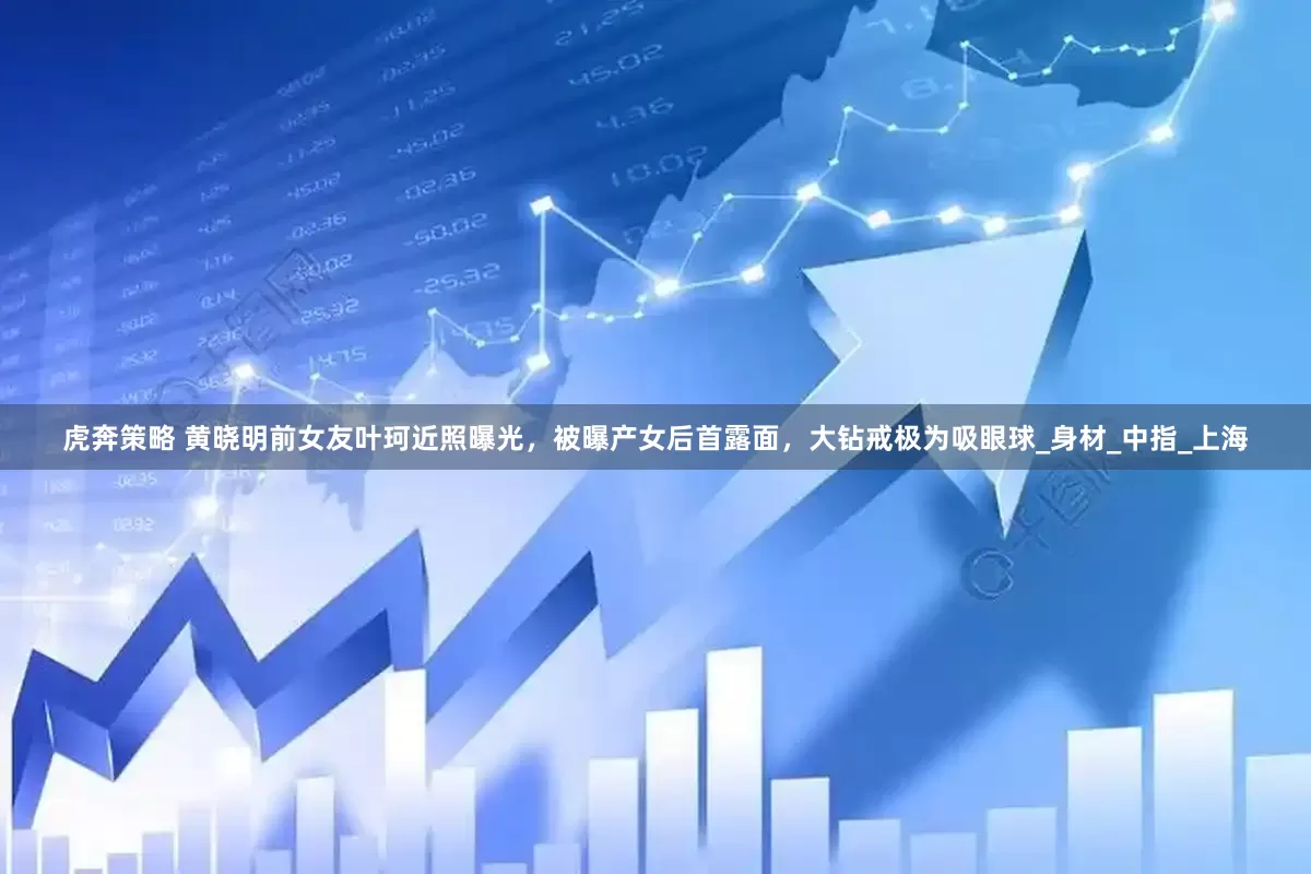 虎奔策略 黄晓明前女友叶珂近照曝光，被曝产女后首露面，大钻戒极为吸眼球_身材_中指_上海