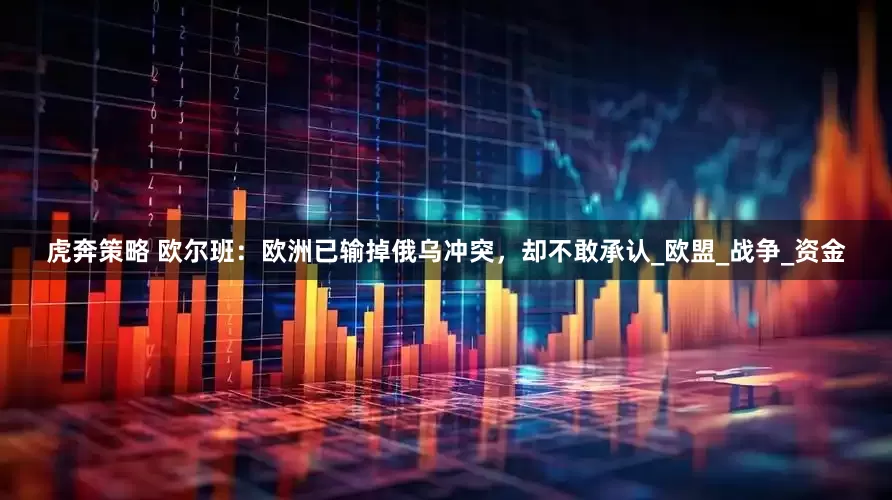虎奔策略 欧尔班：欧洲已输掉俄乌冲突，却不敢承认_欧盟_战争_资金