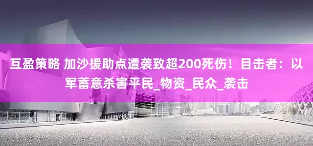 互盈策略 加沙援助点遭袭致超200死伤！目击者：以军蓄意杀害平民_物资_民众_袭击