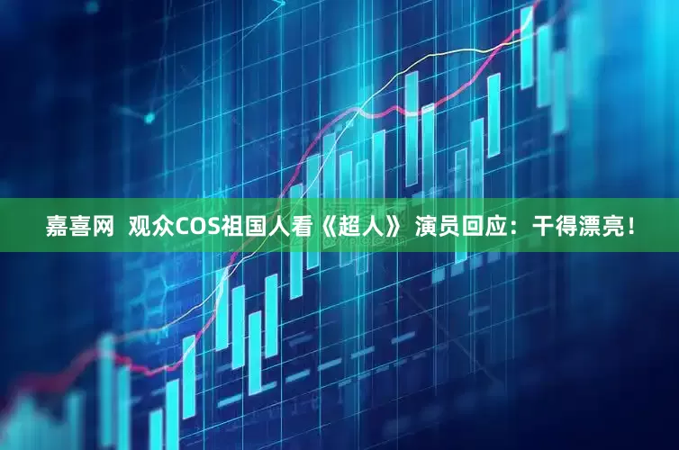 嘉喜网  观众COS祖国人看《超人》 演员回应：干得漂亮！