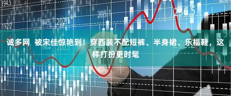 诚多网  被宋佳惊艳到！穿西装不配短裤、半身裙、乐福鞋，这样打扮更时髦