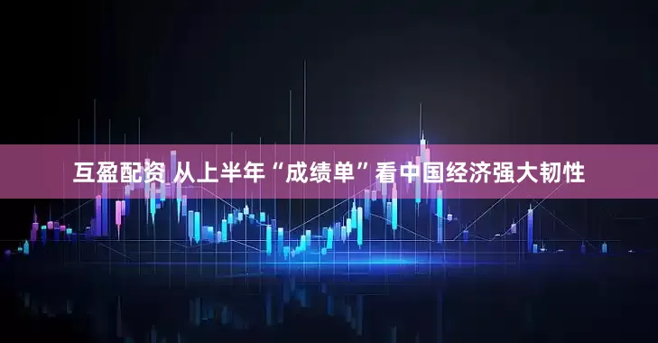 互盈配资 从上半年“成绩单”看中国经济强大韧性