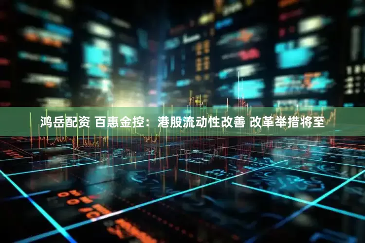 鸿岳配资 百惠金控：港股流动性改善 改革举措将至