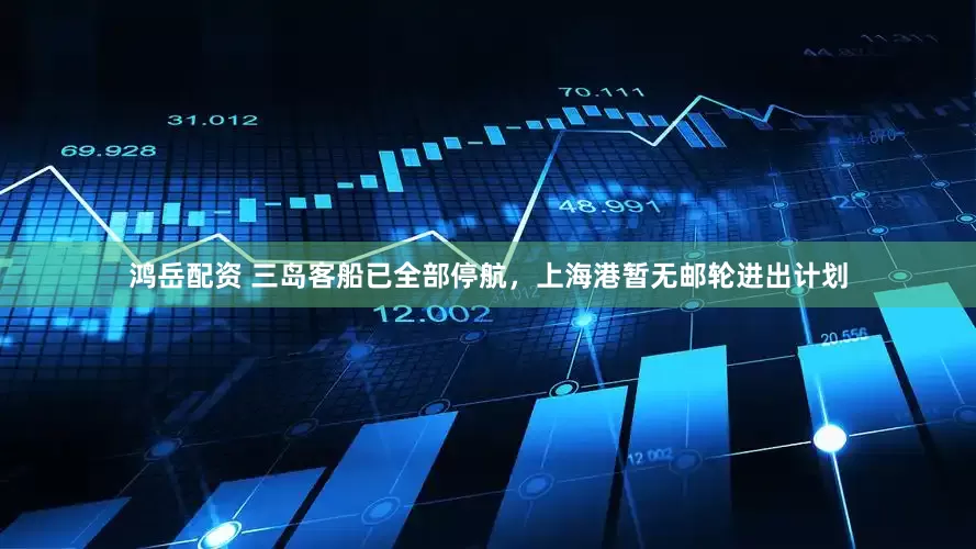 鸿岳配资 三岛客船已全部停航，上海港暂无邮轮进出计划