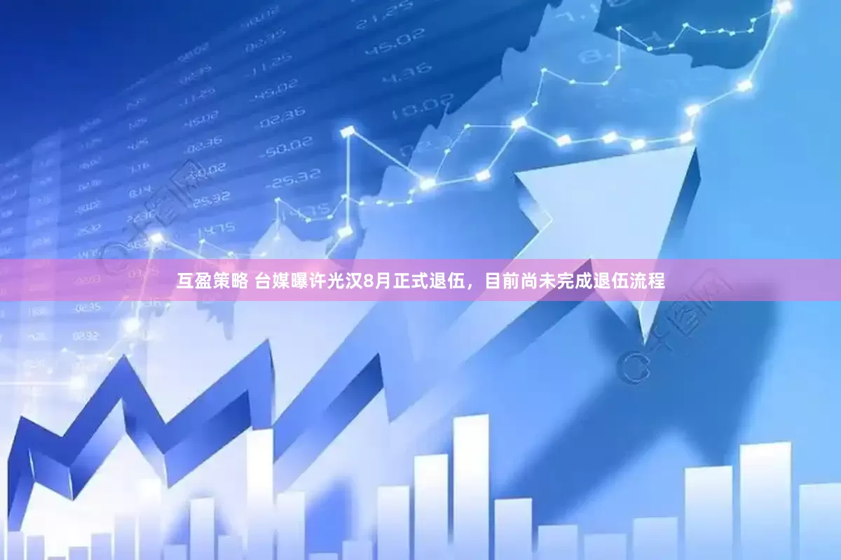 互盈策略 台媒曝许光汉8月正式退伍，目前尚未完成退伍流程
