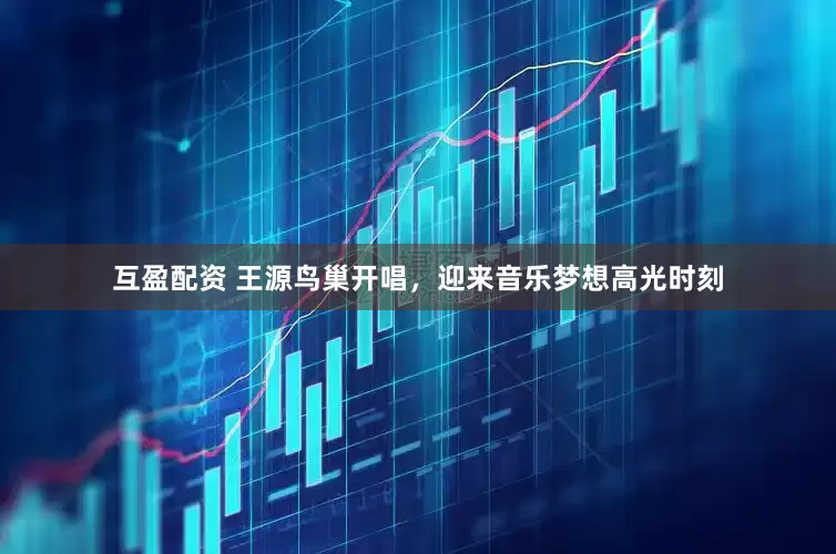 互盈配资 王源鸟巢开唱，迎来音乐梦想高光时刻