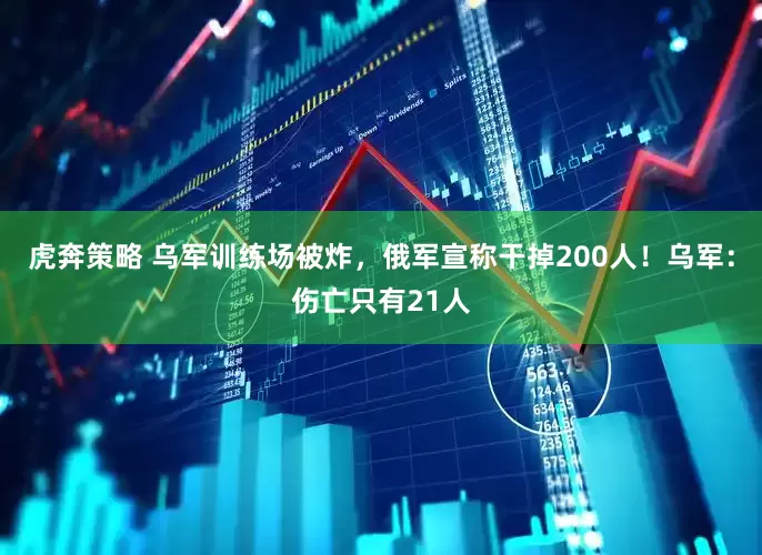 虎奔策略 乌军训练场被炸，俄军宣称干掉200人！乌军：伤亡只有21人