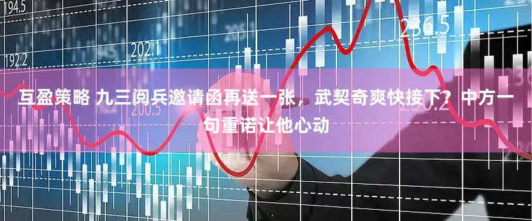 互盈策略 九三阅兵邀请函再送一张，武契奇爽快接下？中方一句重诺让他心动