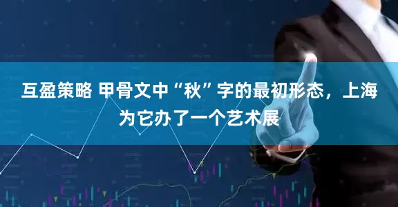 互盈策略 甲骨文中“秋”字的最初形态，上海为它办了一个艺术展