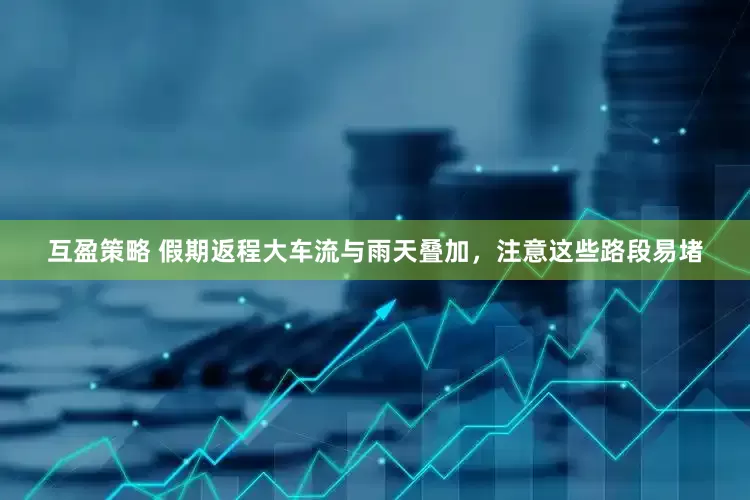 互盈策略 假期返程大车流与雨天叠加，注意这些路段易堵