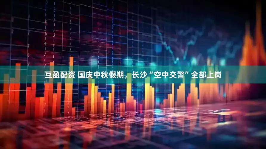 互盈配资 国庆中秋假期，长沙“空中交警”全部上岗