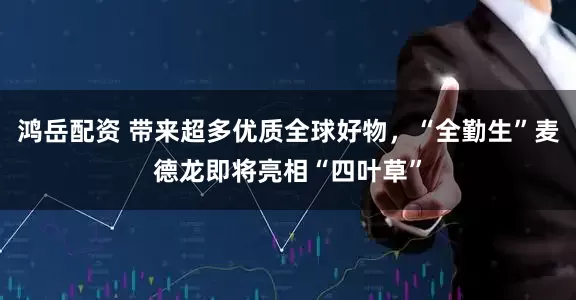 鸿岳配资 带来超多优质全球好物，“全勤生”麦德龙即将亮相“四叶草”