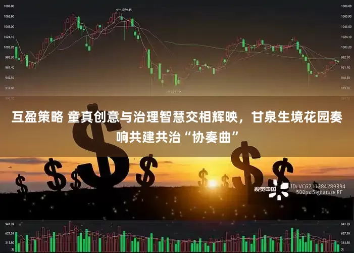 互盈策略 童真创意与治理智慧交相辉映，甘泉生境花园奏响共建共治“协奏曲”