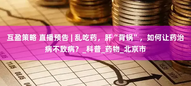 互盈策略 直播预告 | 乱吃药,肝“背锅”,如何让药治病不致病?_科普_药物_北京市