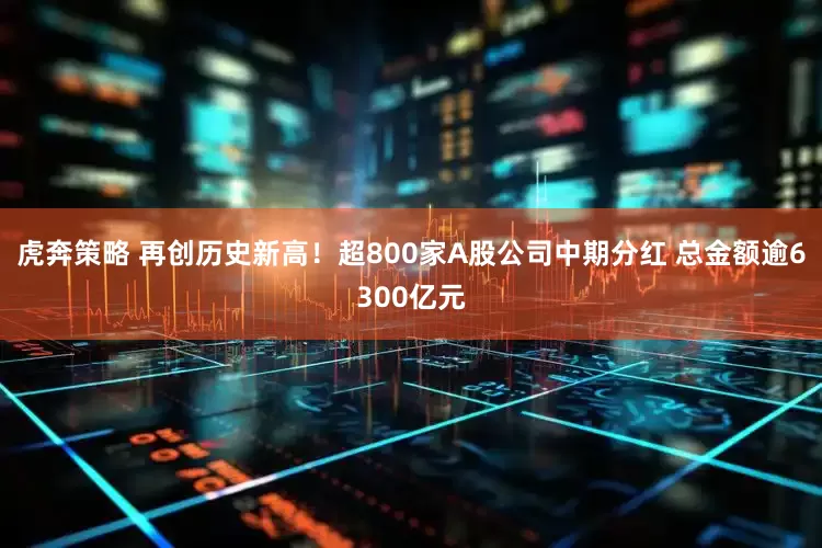 虎奔策略 再创历史新高！超800家A股公司中期分红 总金额逾6300亿元