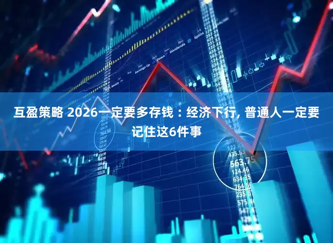 互盈策略 2026一定要多存钱 : 经济下行, 普通人一定要记住这6件事
