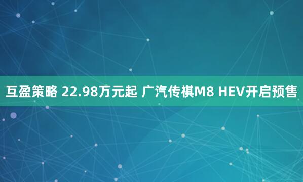 互盈策略 22.98万元起 广汽传祺M8 HEV开启预售