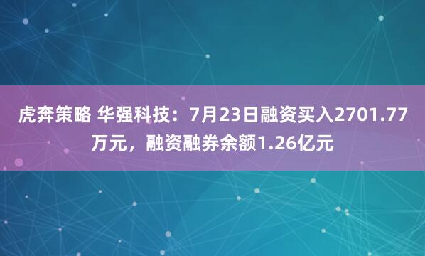虎奔策略 华强科技：7月23日融资买入2701.77万元，融资融券余额1.26亿元