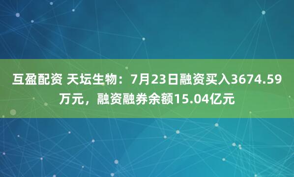 互盈配资 天坛生物：7月23日融资买入3674.59万元，融资融券余额15.04亿元