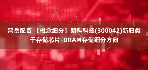 鸿岳配资 【概念细分】朗科科技(300042)新归类于存储芯片-DRAM存储细分方向