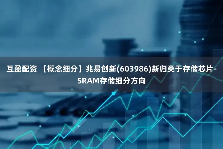 互盈配资 【概念细分】兆易创新(603986)新归类于存储芯片-SRAM存储细分方向