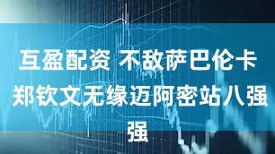 互盈配资 不敌萨巴伦卡 郑钦文无缘迈阿密站八强