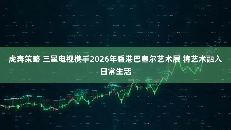 虎奔策略 三星电视携手2026年香港巴塞尔艺术展 将艺术融入日常生活