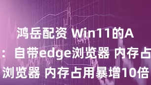 鸿岳配资 Win11的AI应用升级：自带edge浏览器 内存占用暴增10倍