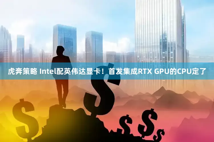 虎奔策略 Intel配英伟达显卡！首发集成RTX GPU的CPU定了