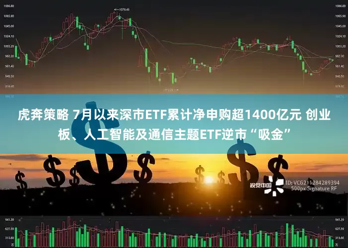 虎奔策略 7月以来深市ETF累计净申购超1400亿元 创业板、人工智能及通信主题ETF逆市“吸金”
