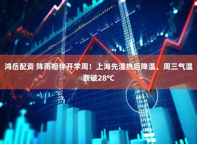 鸿岳配资 阵雨相伴开学周！上海先湿热后降温，周三气温跌破28℃