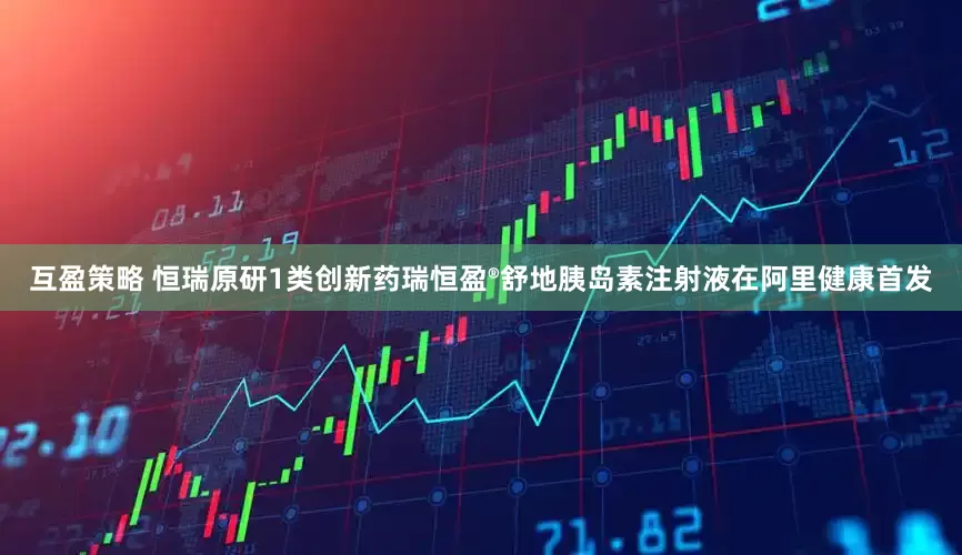 互盈策略 恒瑞原研1类创新药瑞恒盈®舒地胰岛素注射液在阿里健康首发