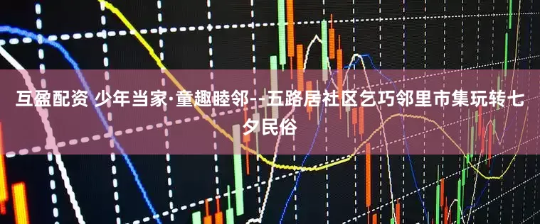 互盈配资 少年当家·童趣睦邻--五路居社区乞巧邻里市集玩转七夕民俗