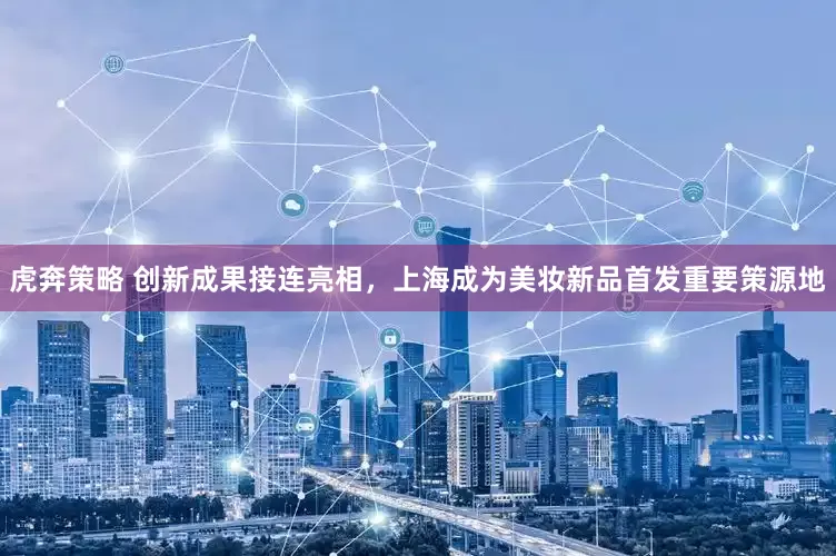 虎奔策略 创新成果接连亮相，上海成为美妆新品首发重要策源地